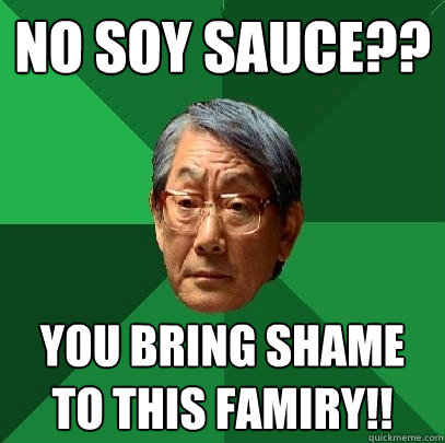 no soy sauce?? you bring shame to this famiry!!  