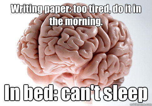 Writing paper: too tired, do it in the morning. In bed: can't sleep  Scumbag Brain