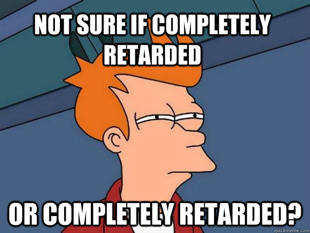 Not sure if completely retarded or completely retarded?  Futurama Fry