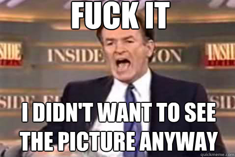 fuck it i didn't want to see the picture anyway  Fuck It Bill OReilly