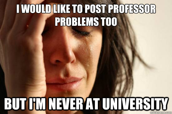 I would like to post professor problems too But I'm never at University  First World Problems