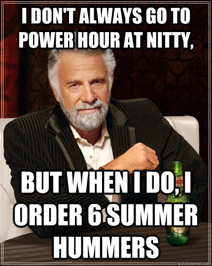I don't always go to Power Hour at Nitty, but when I do, I order 6 Summer Hummers  The Most Interesting Man In The World