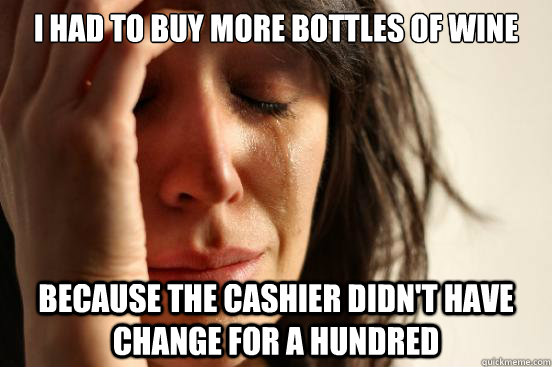 I had to buy more bottles of wine because the cashier didn't have change for a hundred  First World Problems