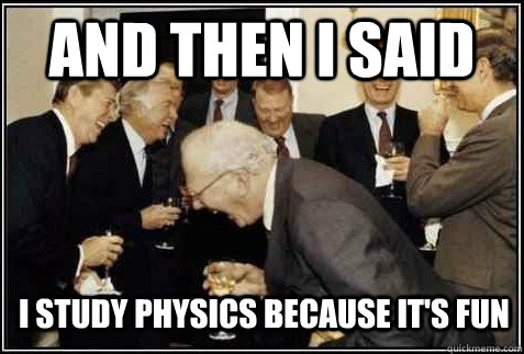 AND THEN I SAID I STUDY PHYSICS BECAUSE IT'S FUN   And then they said