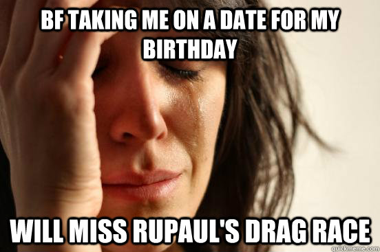 Bf taking me on a date for my birthday Will miss RuPaul's Drag Race  First World Problems
