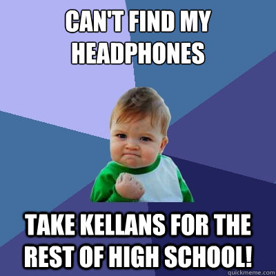 Can't find my headphones Take Kellans for the rest of high school!  Success Kid