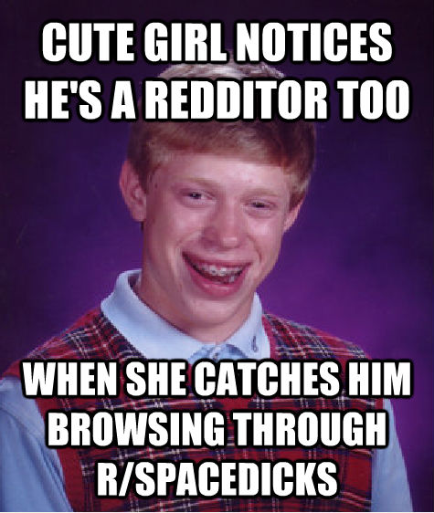 CUTE GIRL NOTICES HE'S A REDDITOR TOO WHEN SHE CATCHES HIM BROWSING THROUGH R/SPACEDICKS - CUTE GIRL NOTICES HE'S A REDDITOR TOO WHEN SHE CATCHES HIM BROWSING THROUGH R/SPACEDICKS  Bad Luck Brian