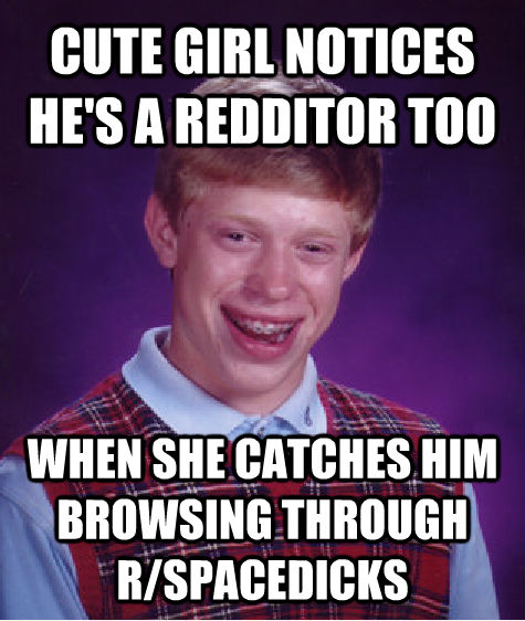 CUTE GIRL NOTICES HE'S A REDDITOR TOO WHEN SHE CATCHES HIM BROWSING THROUGH R/SPACEDICKS  Bad Luck Brian