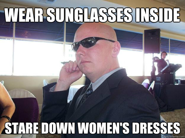 Wear sunglasses inside Stare down women's dresses - Wear sunglasses inside Stare down women's dresses  Creepy Guy Sean