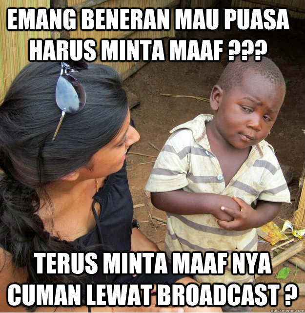 emang beneran mau puasa harus minta maaf ??? terus minta maaf nya cuman lewat broadcast ?   Skeptical Third World Kid