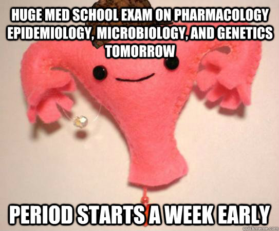 Huge med school exam on pharmacology epidemiology, microbiology, and genetics tomorrow Period starts a week early  Scumbag Uterus