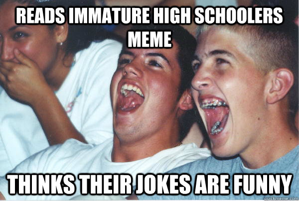 Reads Immature High Schoolers Meme Thinks Their jokes are funny  Immature High Schoolers