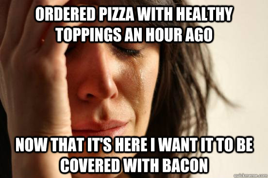 Ordered pizza with healthy toppings an hour ago now that it's here I want it to be covered with bacon  First World Problems
