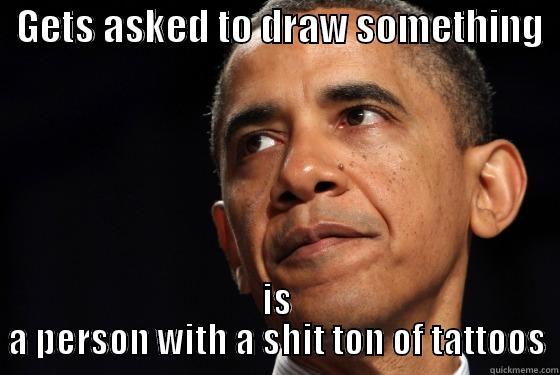   GETS ASKED TO DRAW SOMETHING   IS A PERSON WITH A SHIT TON OF TATTOOS Misc