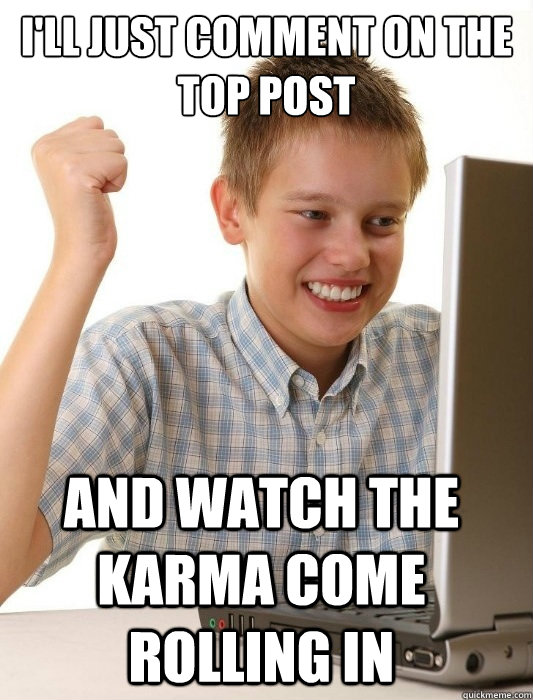 I'll just comment on the top post and watch the karma come rolling in  First Day on the Internet Kid