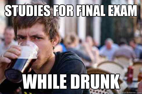 Studies for final exam While drunk  Lazy College Senior