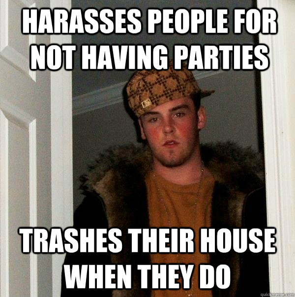 harasses people for not having parties trashes their house when they do  Scumbag Steve