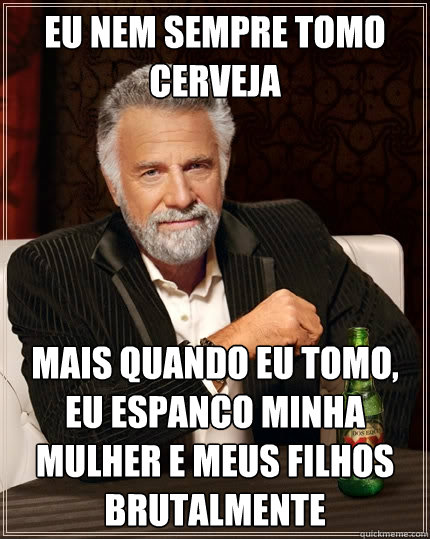 Eu nem sempre tomo cerveja Mais quando eu tomo, eu espanco minha mulher e meus filhos brutalmente  The Most Interesting Man In The World