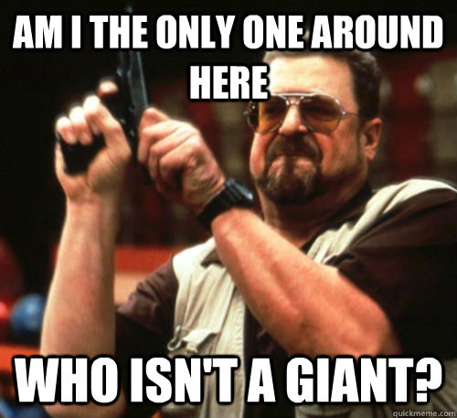 AM I THE ONLY ONE AROUND HERE WHO ISN'T A GIANT?  Am I The Only One Around Here