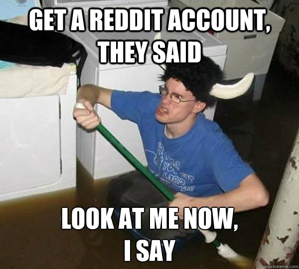 Get a Reddit account, they said look at me now, 
i say  They said