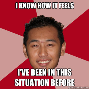 I know how it feels i've been in this situation before  