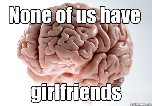None of us have girlfriends   Scumbag Brain