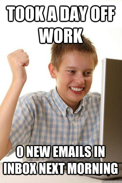 Took a day off work 0 new emails in inbox next morning  Happy computer kid