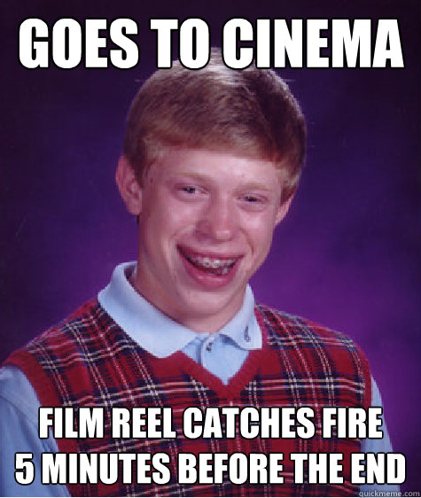 Goes to cinema Film reel catches fire
5 minutes before the end  Bad Luck Brian