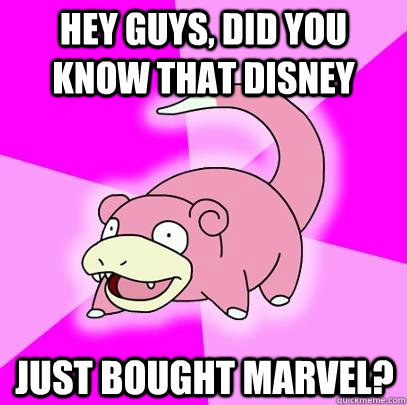Hey guys, did you know that Disney just bought marvel?  Slowpoke