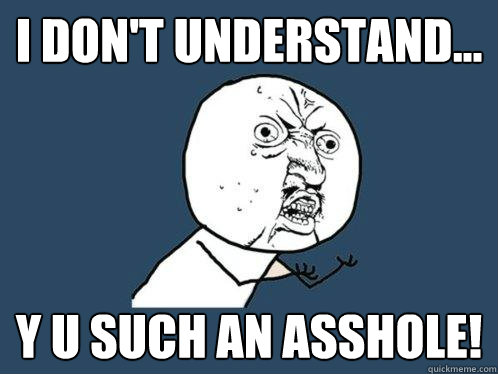 I Don't Understand... y u such an Asshole!  Y U No