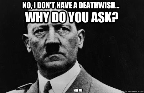 No, I don't have a deathwish... Why do you ask? kill me  Bad Guy Hitler