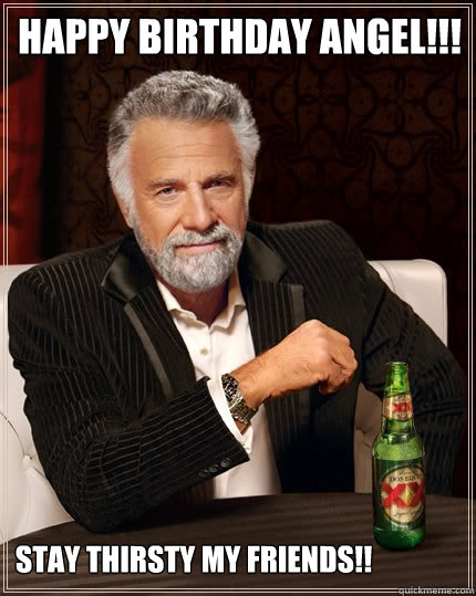 happy birthday angel!!! stay thirsty my friends!!  The Most Interesting Man In The World