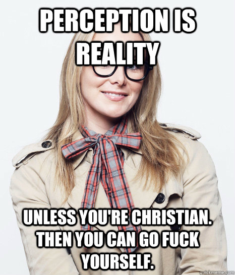 Perception is reality unless you're christian.  then you can go fuck yourself.  