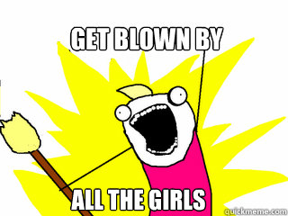 Get blown by ALL THE GIRLS  All The Things