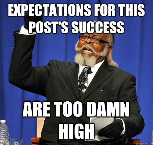 Expectations for this post's success Are too damn high  Jimmy McMillan