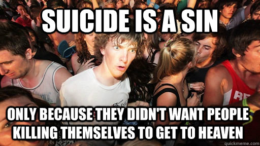 suicide is a sin only because they didn't want people killing themselves to get to heaven - suicide is a sin only because they didn't want people killing themselves to get to heaven  Sudden Clarity Clarence