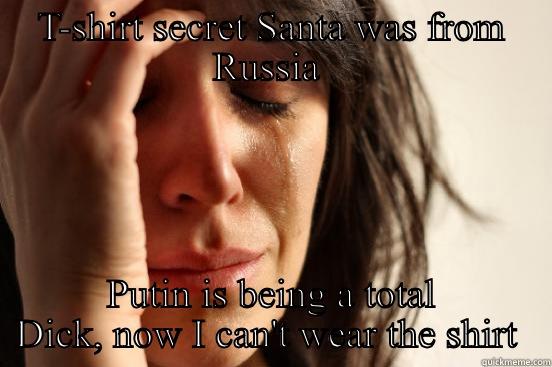 T-SHIRT SECRET SANTA WAS FROM RUSSIA  PUTIN IS BEING A TOTAL DICK, NOW I CAN'T WEAR THE SHIRT  First World Problems