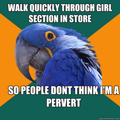 walk quickly through girl section in store  so people dont think I'm a pervert  Paranoid Parrot