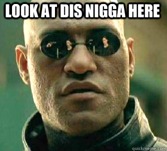 Look at dis nigga here   Matrix Morpheus