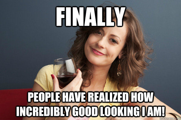 Finally People have realized how incredibly good looking I am!  Forever Resentful Mother