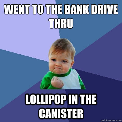 Went to the bank drive thru Lollipop in the canister  Success Kid