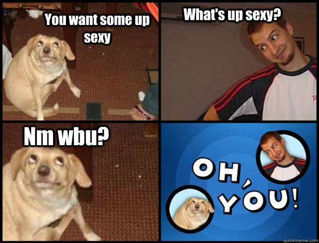 You want some up sexy What's up sexy? Nm wbu? - You want some up sexy What's up sexy? Nm wbu?  Oh you!