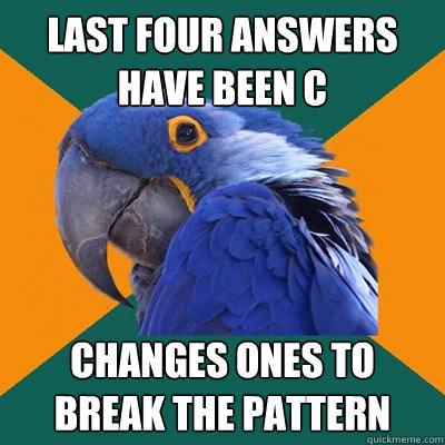 Last four answers have been C
 Changes ones to break the pattern
  Paranoid Parrot