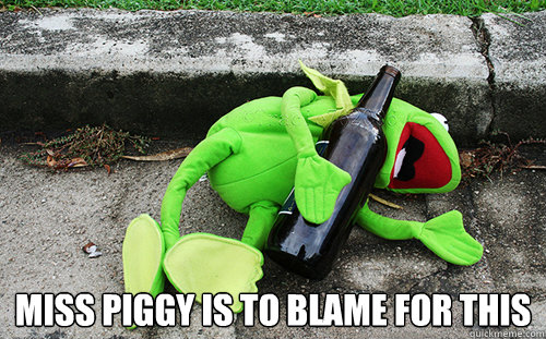  Miss Piggy is to blame for this -  Miss Piggy is to blame for this  Drunk Kermit