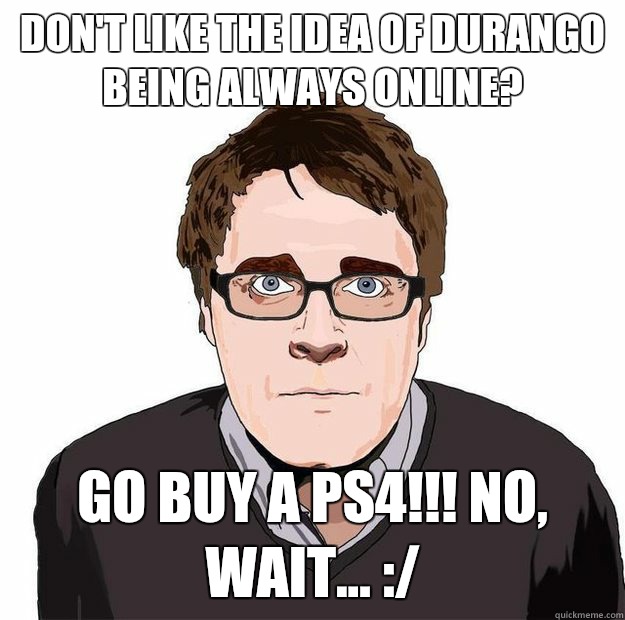 Don't like the idea of Durango being always online? GO BUY A PS4!!! No, wait... :/  Always Online Adam Orth