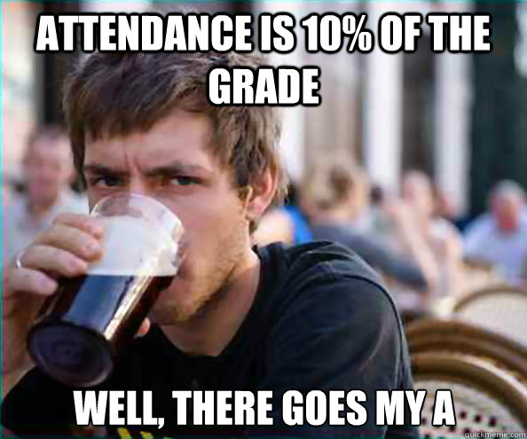 Attendance is 10% of the grade Well, there goes my A  Lazy College Senior