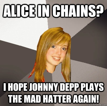 Alice in chains? I hope johnny depp plays the mad hatter again!  Musically Oblivious 8th Grader