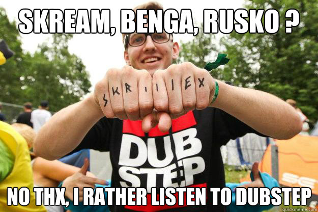 Skream, Benga, Rusko ?  No thx, i rather listen to Dubstep
  HIPSTER DUBSTEP GUY
