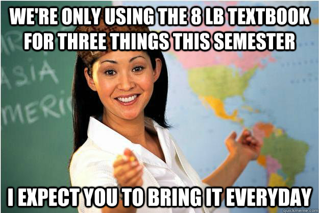 We're only using the 8 lb textbook for three things this semester i expect you to bring it everyday  Scumbag Teacher