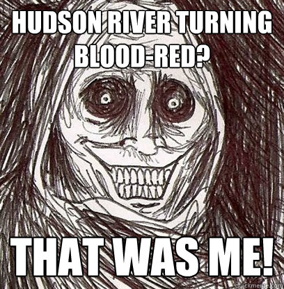 hudson river turning blood-red? that was me!  Shadowlurker